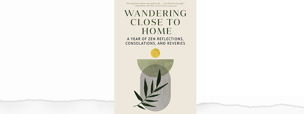 WANDERING CLOSE TO HOME A Year of Zen Reflections, Consolations, and Reveries